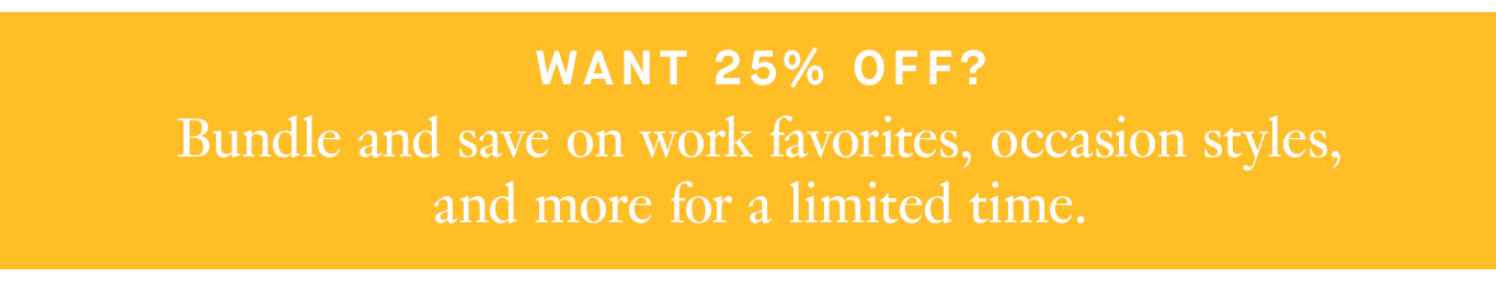 Want 25% off? Bundle and save on work favorites, occasion styles, and more for a limited time.