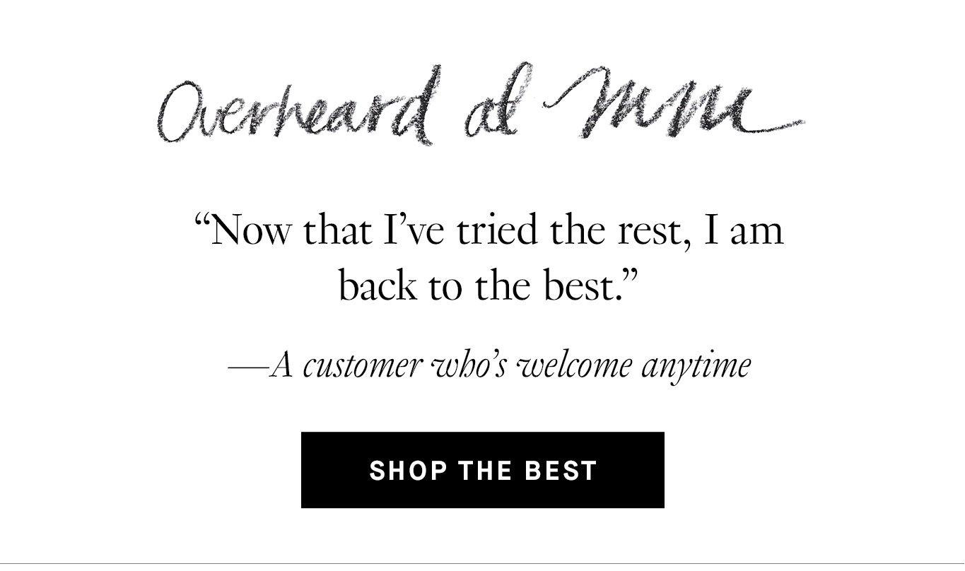 Overheard at M.M. “Now that I’ve tried the rest, I am back to the best.” —A customer who’s welcome anytime. Shop the Best.
