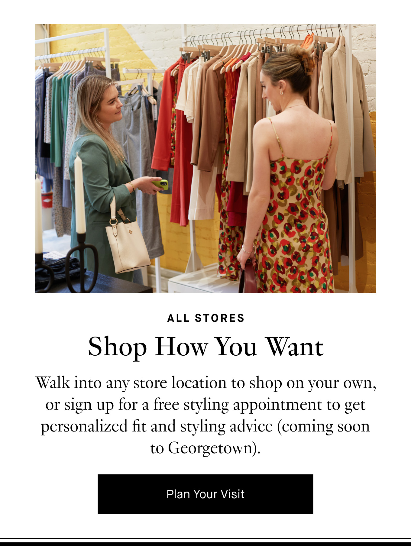 All Stores: Shop How You Want. Walk into any store location to shop on your own, or sign up for a free styling appointment to get personalized fit and styling advice (coming soon to Georgetown). Plan Your Visit.