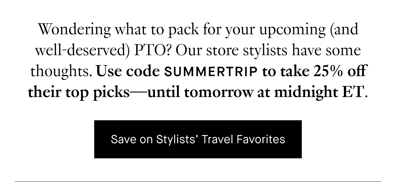 Wondering what to pack for your upcoming (and well-deserved) PTO? Our store stylists have some thoughts. Use code SUMMERTRIP to take 25% off their top picks—until tomorrow at midnight ET. Save on Stylists’ Travel Favorites.