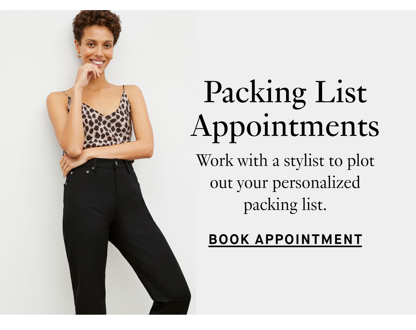 Packing List Appointments: Work with a stylist to plot out your personalized packing list. Book Appointment.