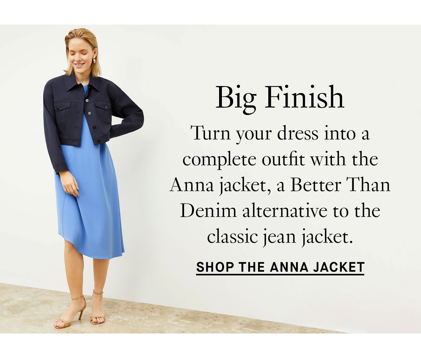 Big Finish. Turn your dress into a complete outfit with the Anna jacket, a Better Than Denim alternative to the classic jean jacket. Shop the Anna Jacket.