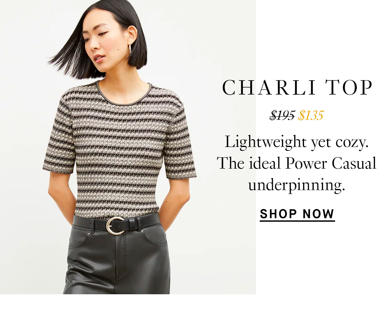 Charli Top, From $195 to $135. Lightweight yet cozy. The ideal Power Casual underpinning. Shop Now.