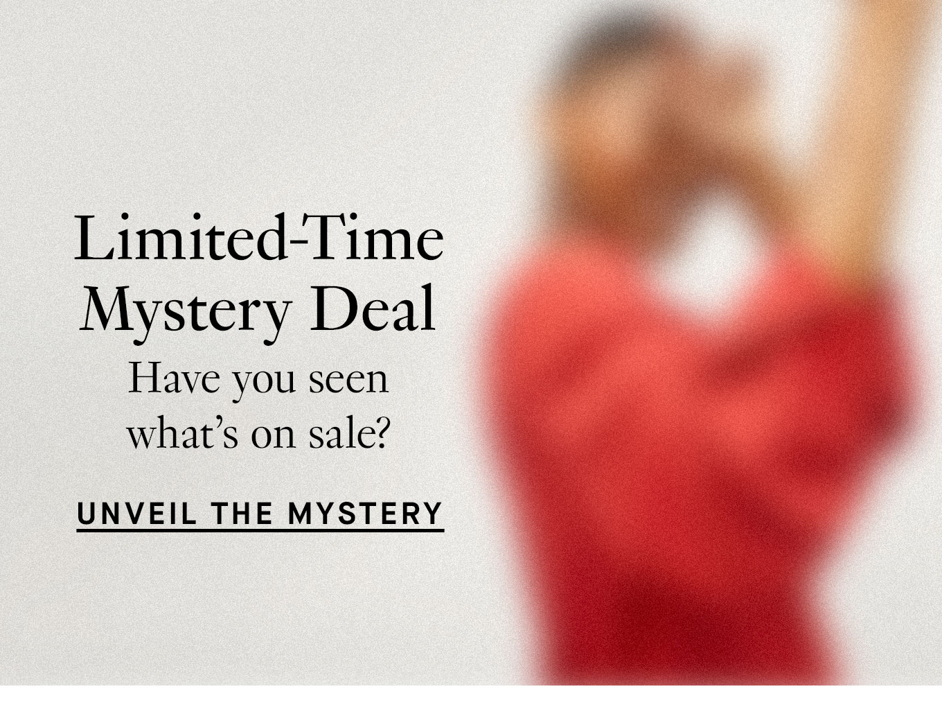 Limited-Time Mystery Deal. Have you seen what’s on sale? Unveil the Mystery.