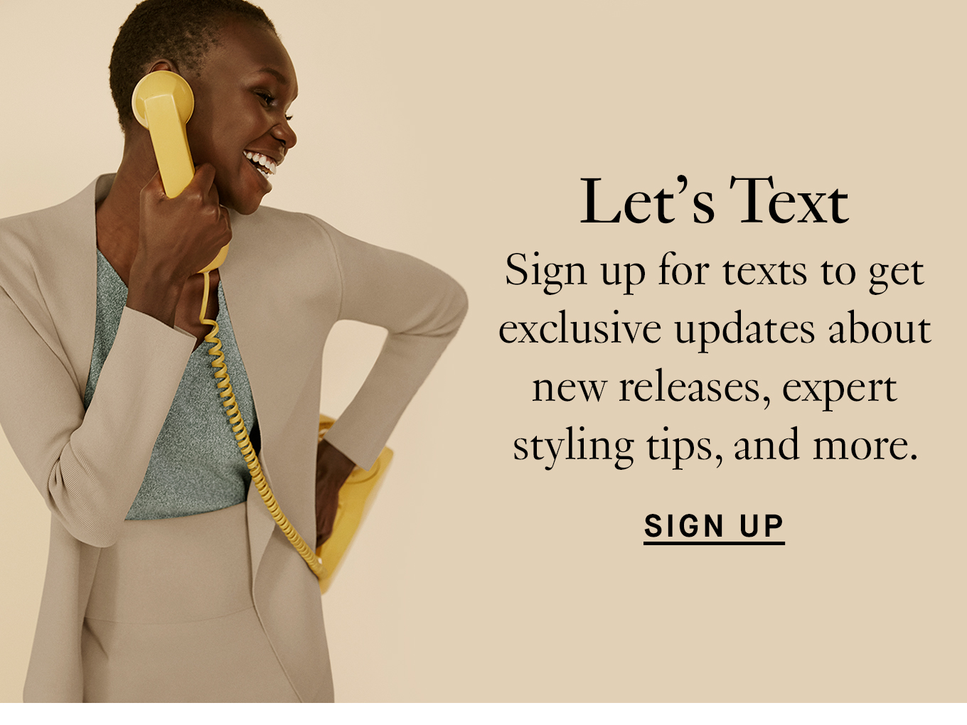 Let's Text: Sign up for texts to get exclusive updates about new releases, expert styling tipis, and more. Sign Up.