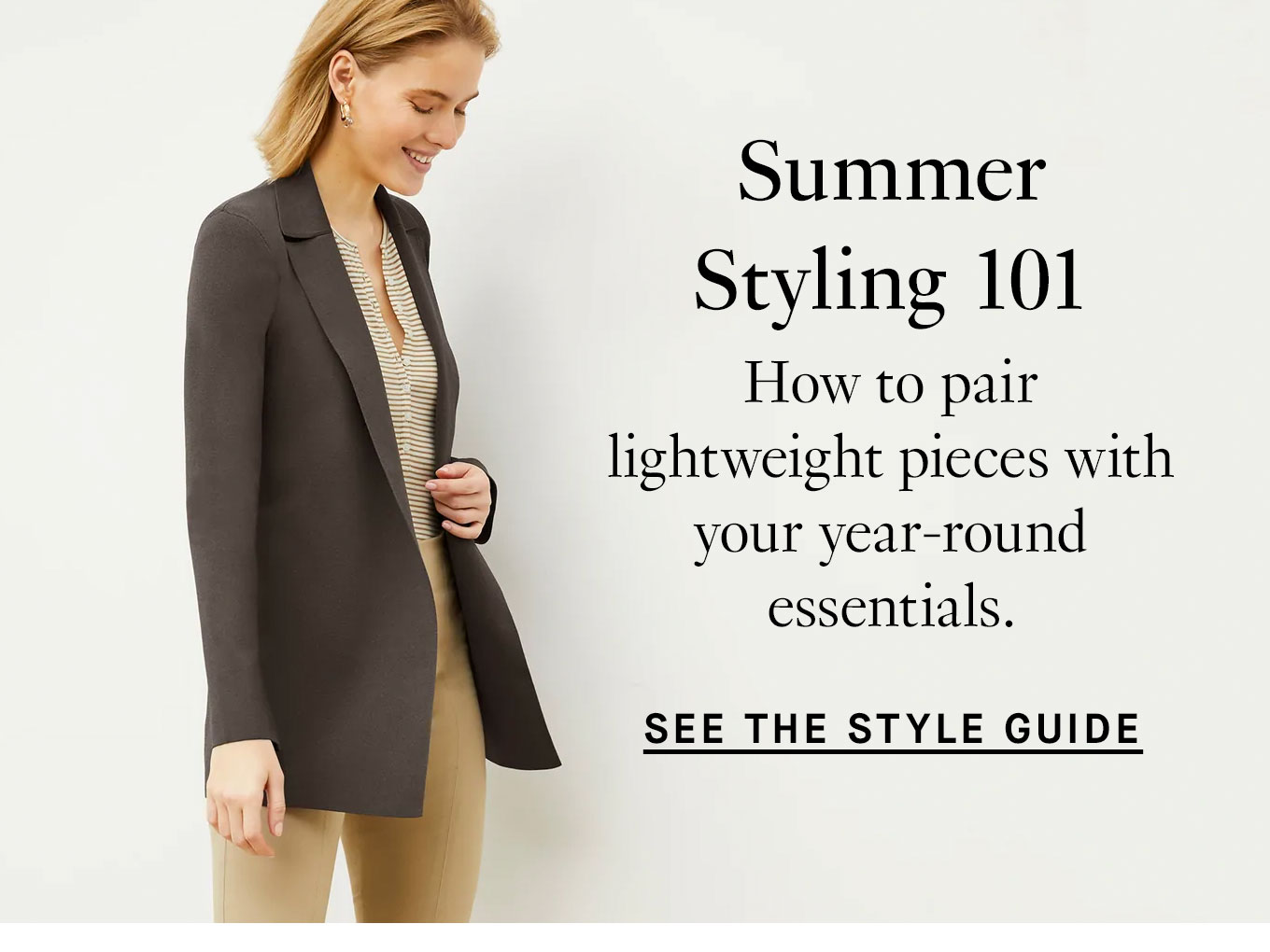 Summer Styling 101: How to pair lightweight pieces with your year-round essentials. See the Style Guide.