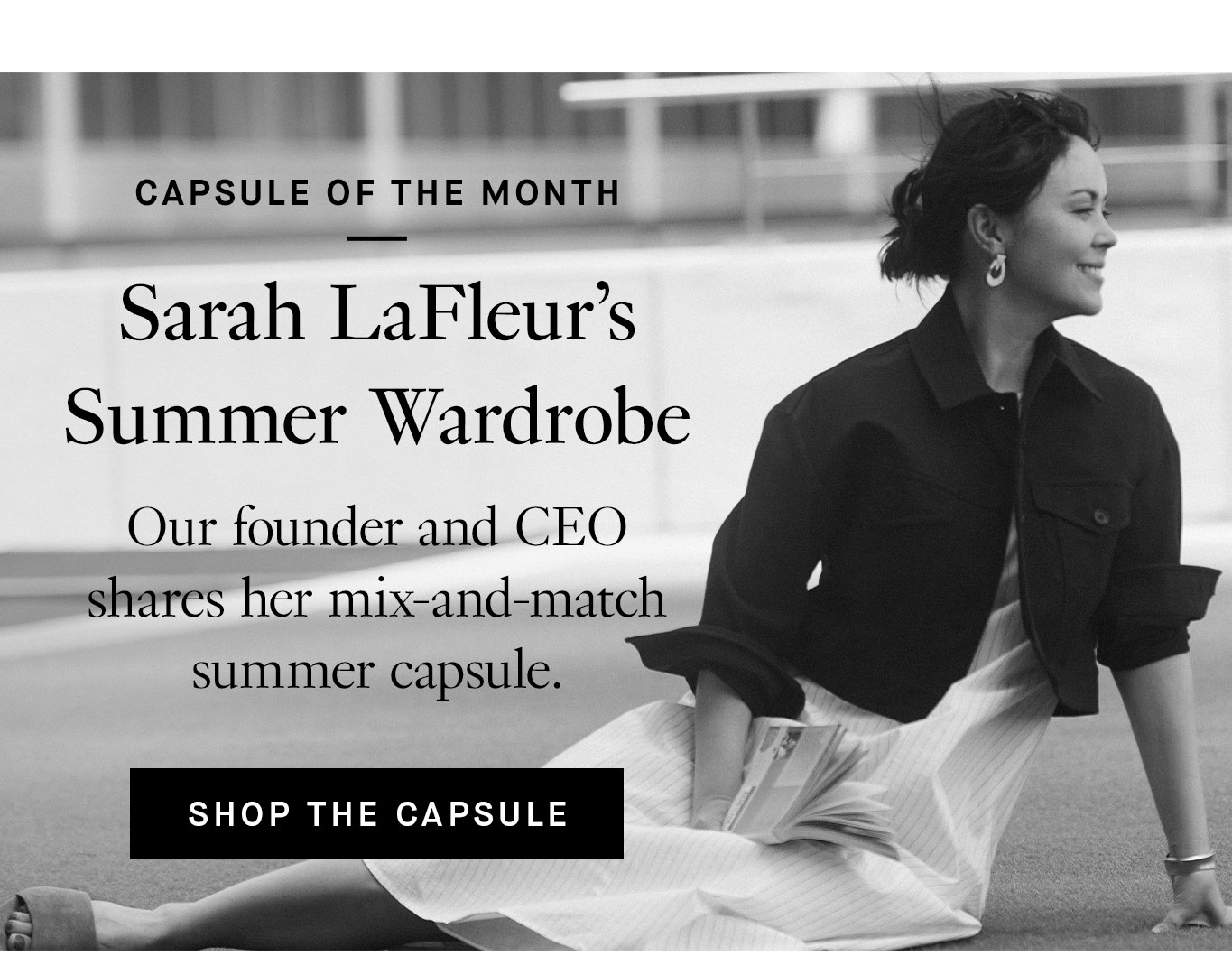 Capsule of the Month: Sarah LaFleur’s Summer Wardrobe. Our founder and CEO shares her mix-and-match summer capsule. Shop the Capsule.