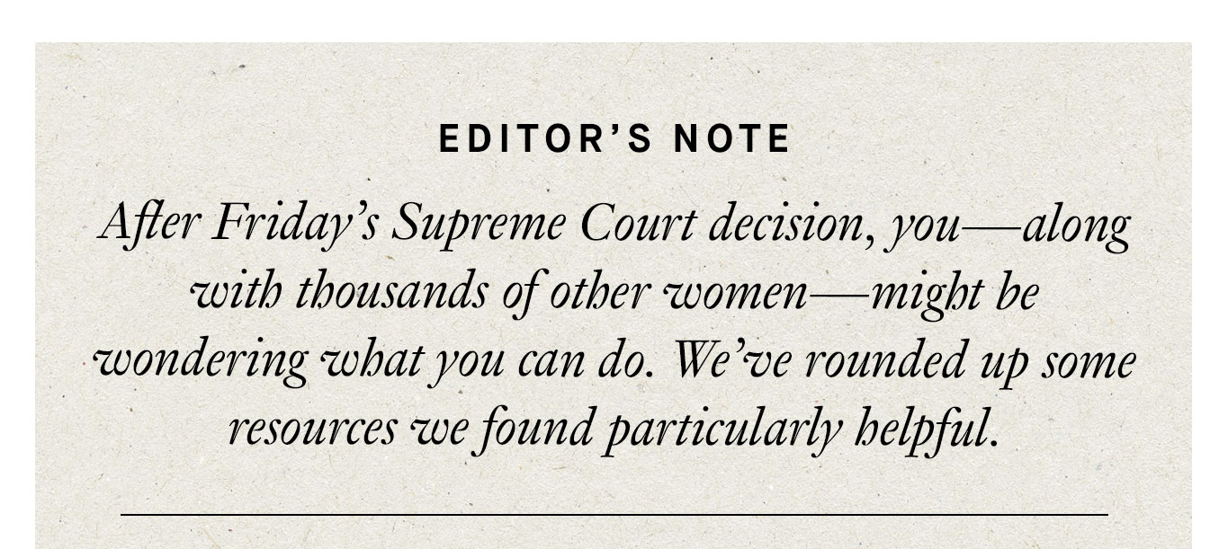 Editor's Note: After Friday's Supreme Court decision, you—along with thousands of other women—might be wondering what you can do. We've rounded up some resources we found particularly helpful.