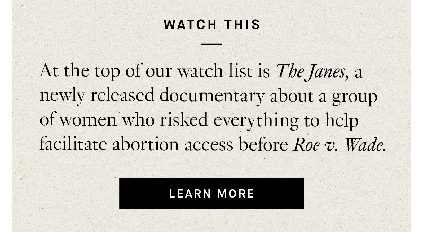 At the top of our watch list is The Janes, a newly released documentary about a group of women who risked everything to help facilitate abortion access before Roe v. Wade.