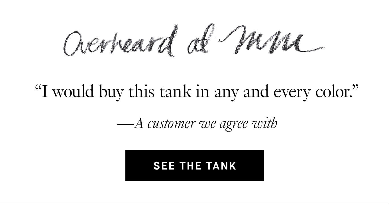 Overheard at M.M. “I would buy this tank in any and every color.” —A customer we agree with. See the Tank.