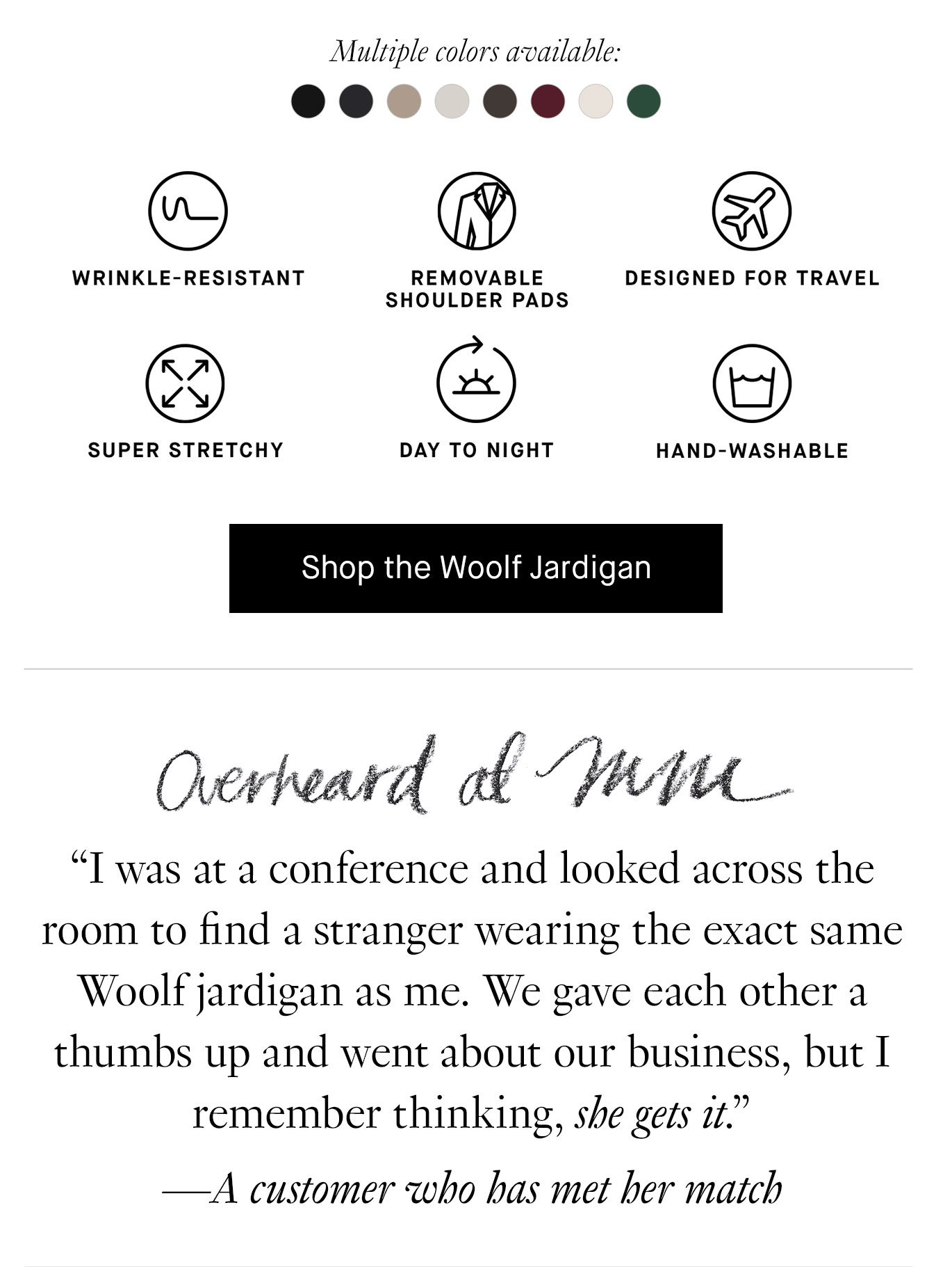 Overheard at M.M. “I was at a conference and looked across the room to find a stranger wearing the exact same Woolf jardigan as me. We gave each other a thumbs up and went about our business, but I remember thinking, she gets it.” —A customer who has met her match