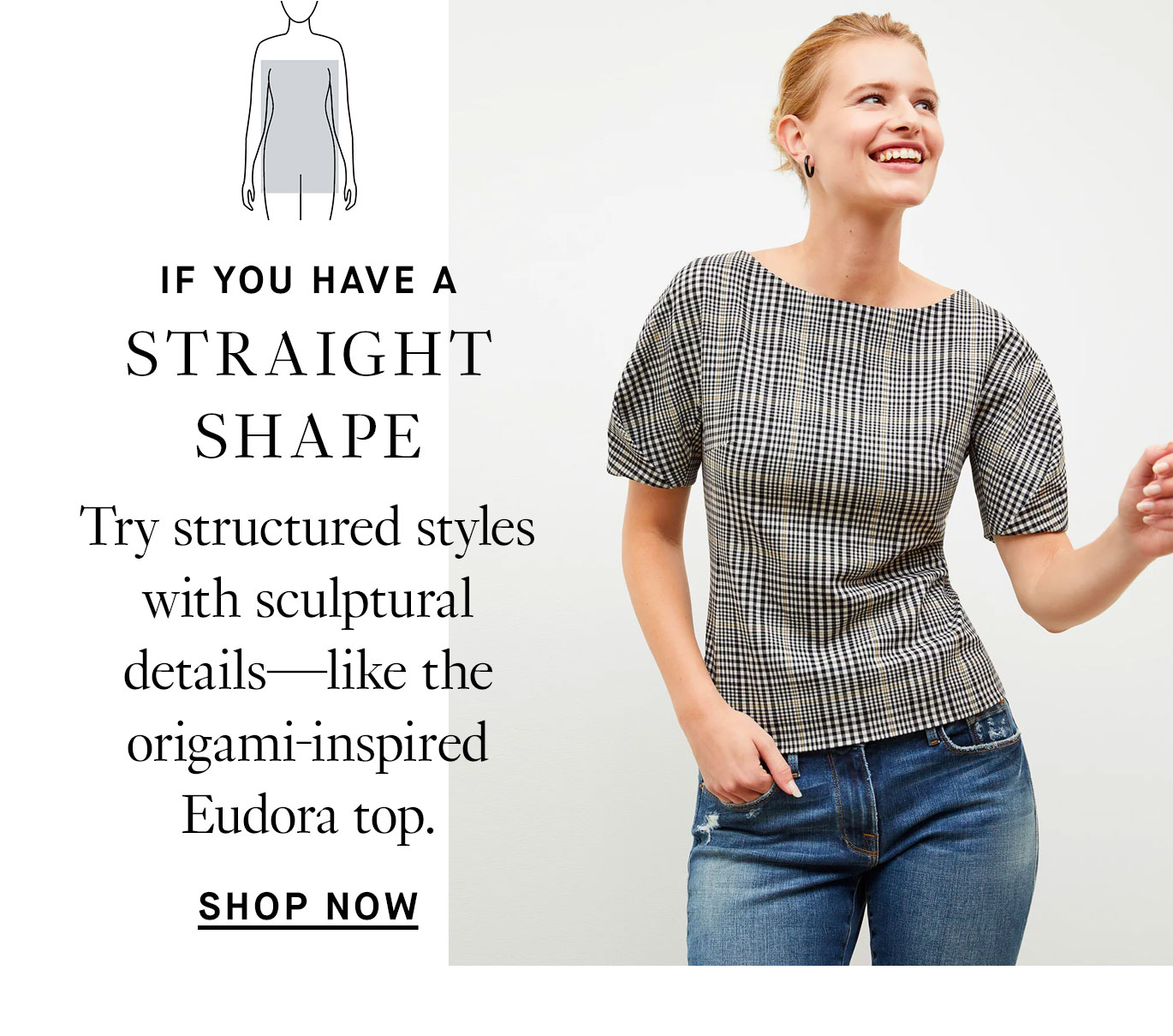 If you have a straight shape: try structured styles with sculptural details—like the origami-inspired Eudora top.