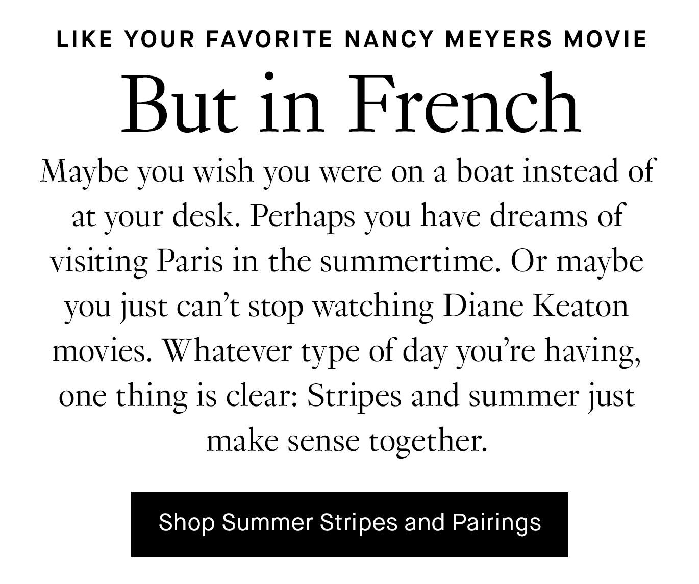 Maybe you wish you were on a boat instead of at your desk. Perhaps you have dreams of visiting Paris in the summertime. Or maybe you just can’t stop watching Diane Keaton movies. Whatever type of day you’re having, one thing is clear: Stripes and summer just make sense together.