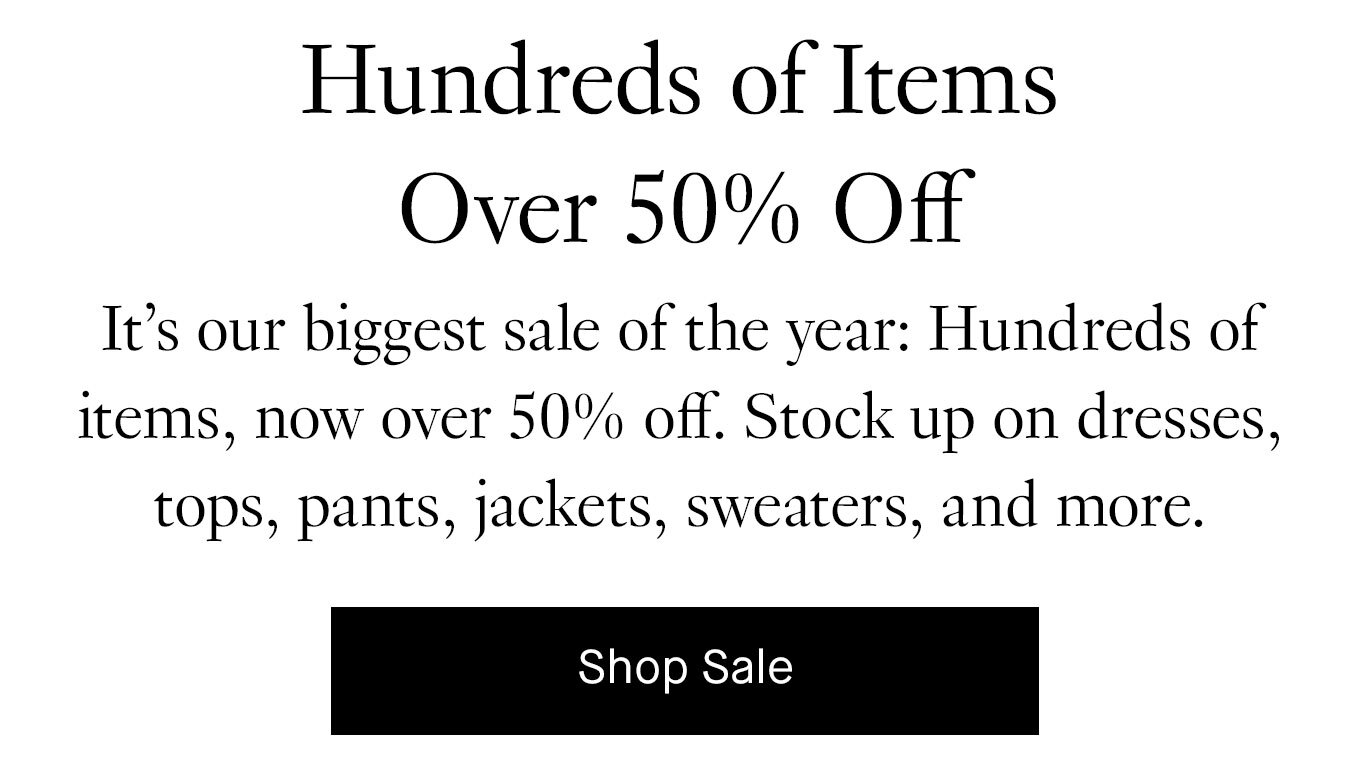 It’s our biggest sale of the season: Hundreds of items, now over 50% off. Stock up on dresses, tops, pants, jackets, sweaters, and more. Shop Sale.