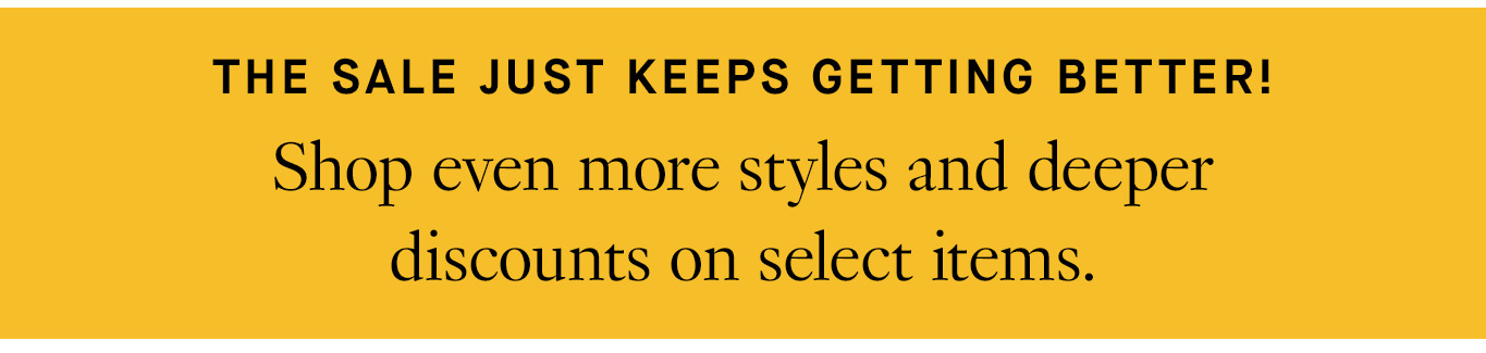 This sale just keeps getting better! Shop even more styles and deeper discounts on select items.