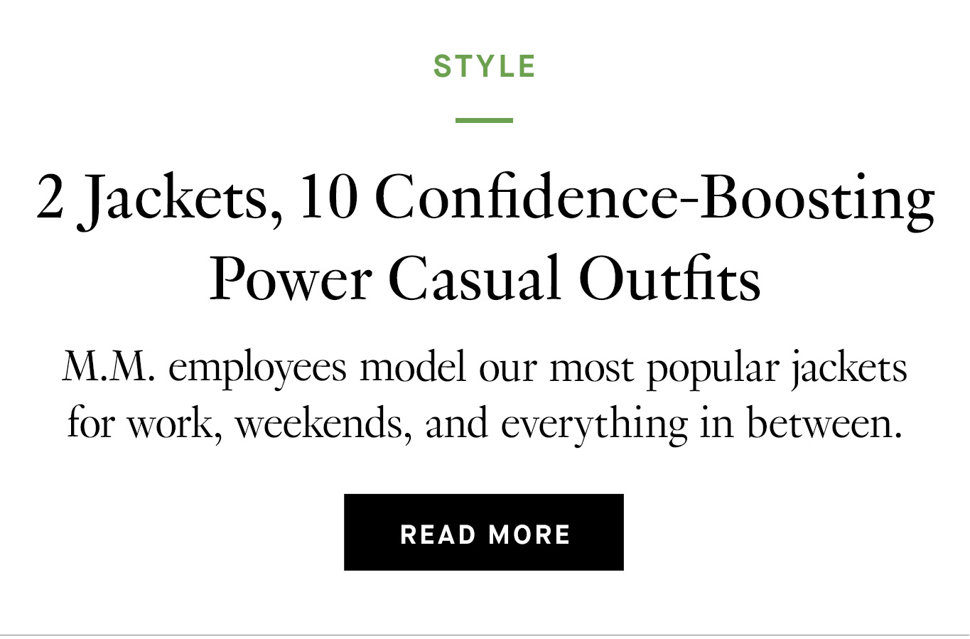 ''2 Jackets, 10 Confidence-Boosting Power Casual Outfits'': M.M. employees model our most popular jackets for work, weekends, and everything in between. Read more.