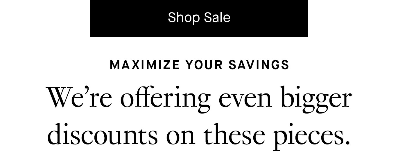 Shop More New Sale Styles. Maximize Your Savings We’re offering even bigger discounts on these pieces..