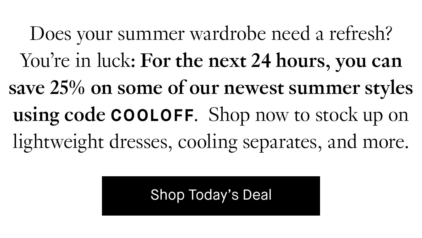 Does your summer wardrobe need a refresh? You’re in luck: For the next 24 hours, you can save 25% on some of our newest summer styles using code COOLOFF. Shop now to stock up on lightweight dresses, cooling separates, and more.