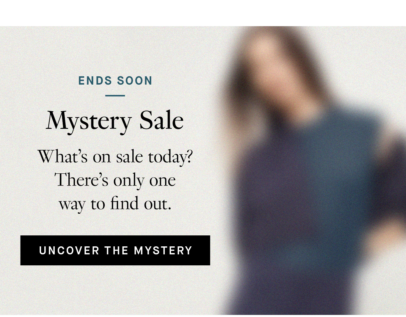 Ends Soon: Mystery Sale. What’s on sale today? There’s only one way to find out. Uncover the Mystery.