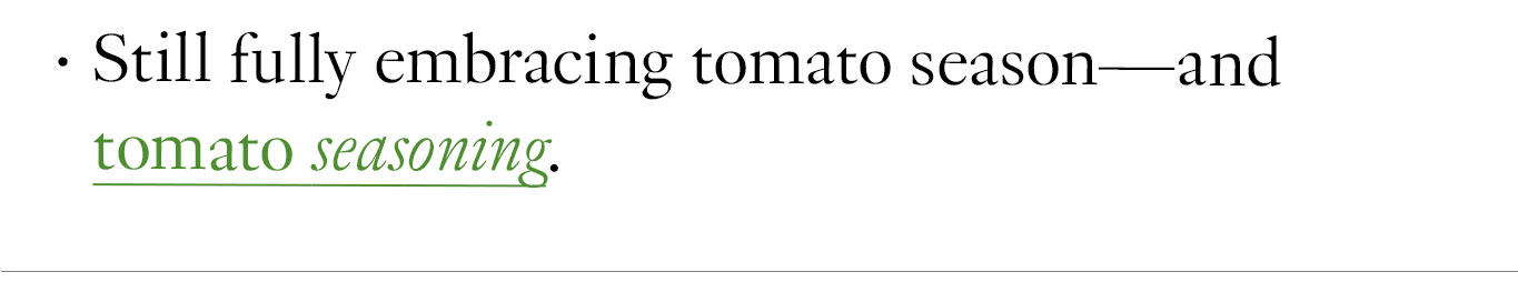 Still fully embracing tomato season—and tomato seasoning.