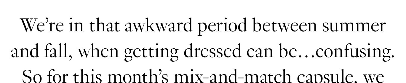 We’re in that awkward period between summer and fall, when getting dressed can be…confusing. So for this month’s mix-and-match capsule,