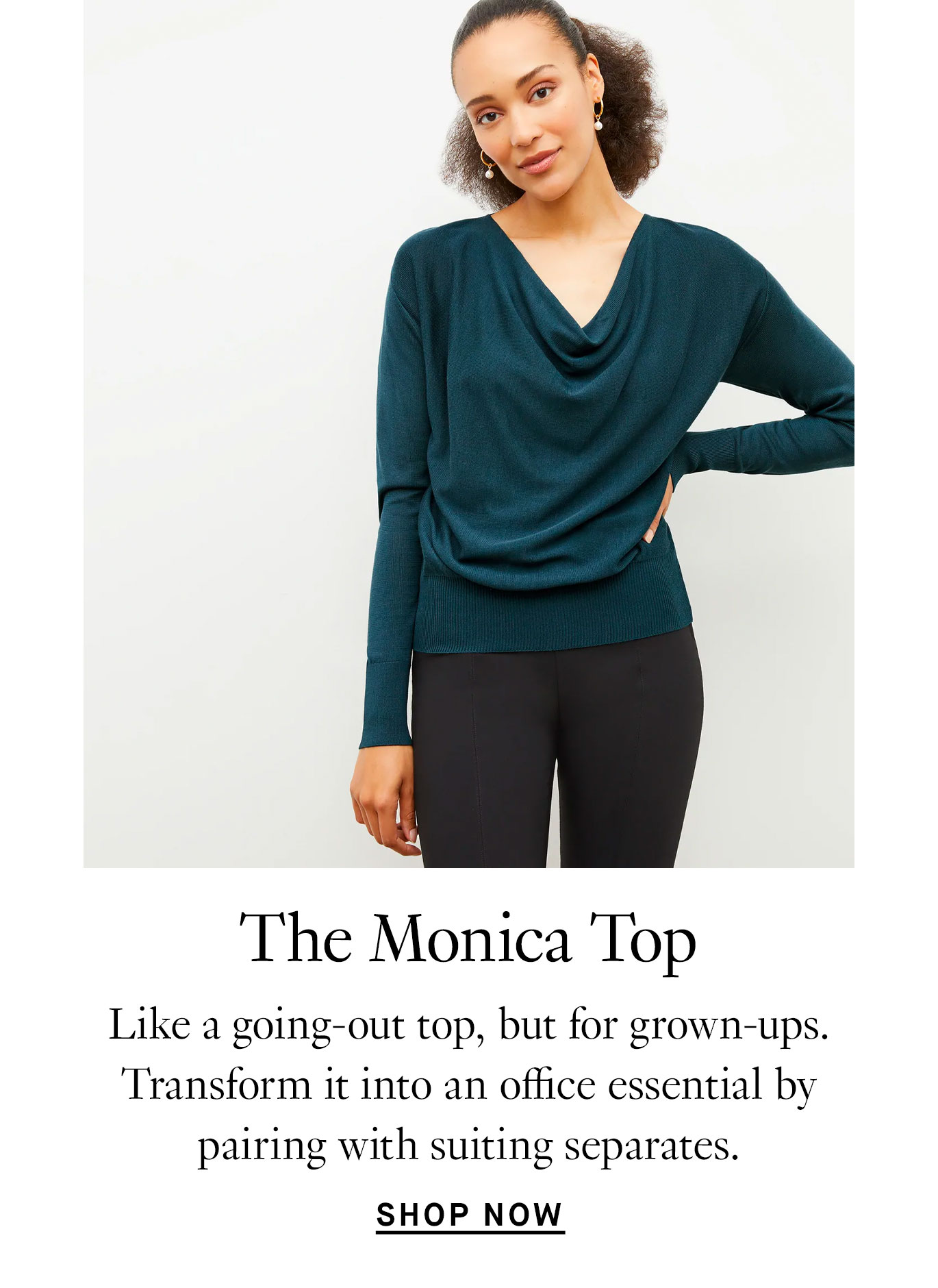 The Monica Top: Like a going-out top, but for grown-ups. Transform it into an office essential by pairing with suiting separates.