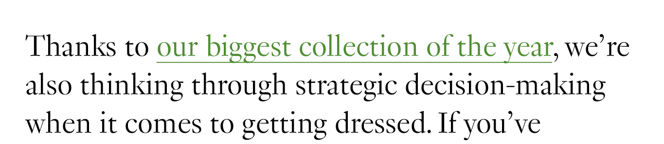 Thanks to our biggest collection of the year, we’re also thinking through strategic decision-making when it comes to getting dressed.