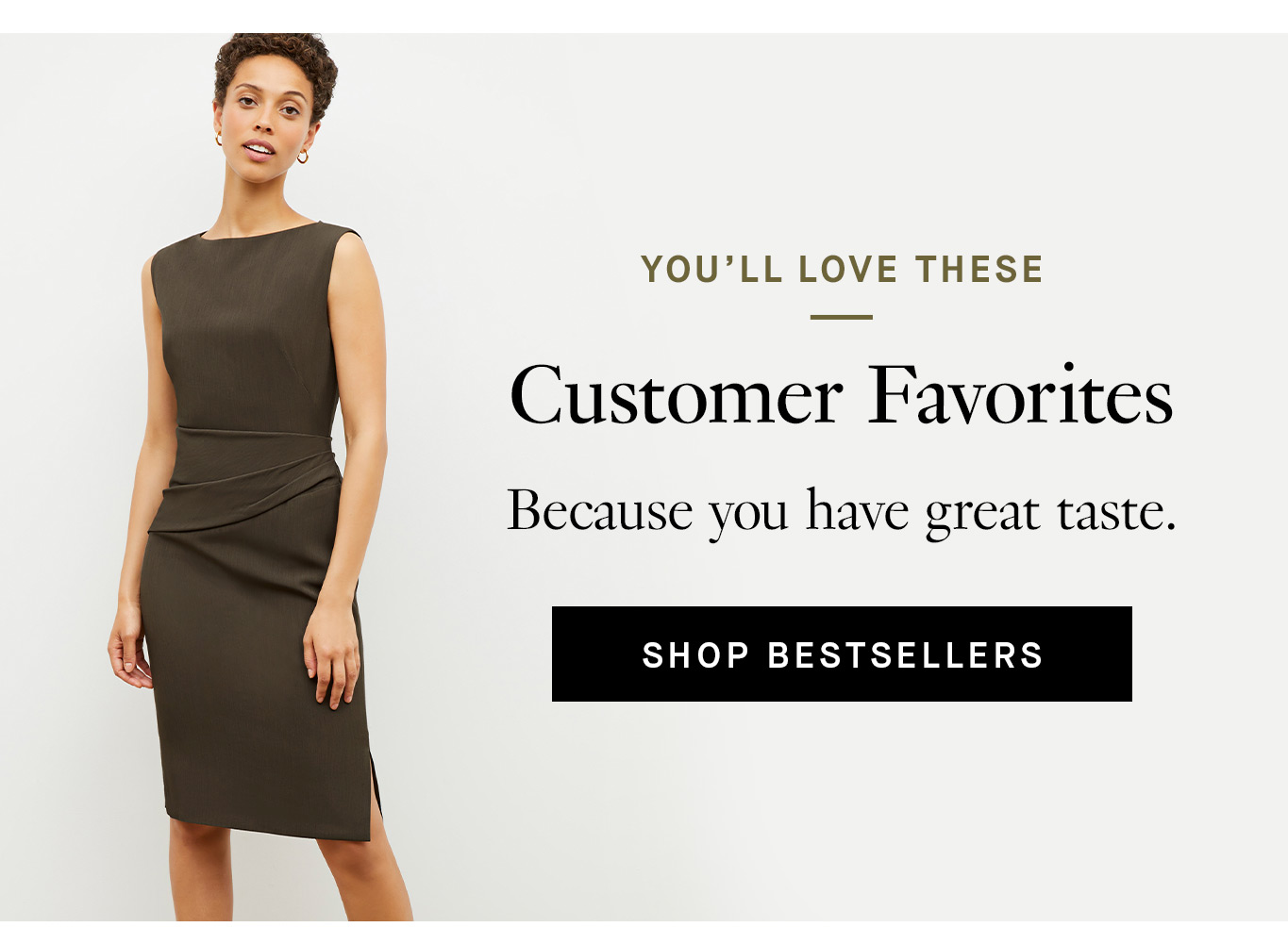You’ll Love These Customer Favorites Because you have great taste. Shop Bestsellers.