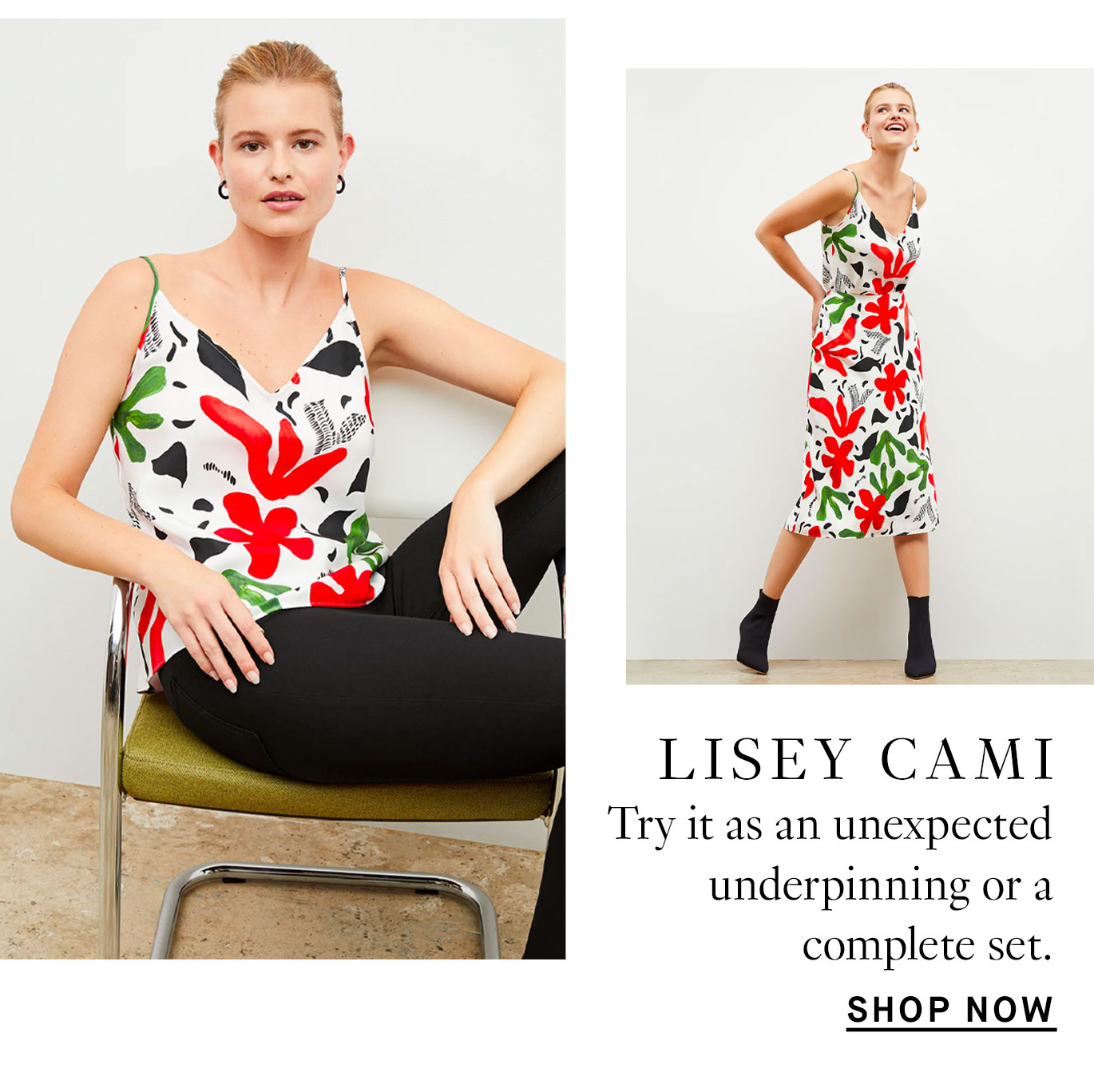 Images of a blonde model wearing the Lisey cami, a thin-strapped camisole in a floral print with a white background. Black lettering reads ''The Lisey Cami. Try it as an unexpected underpinning or a complete set. Shop now.''