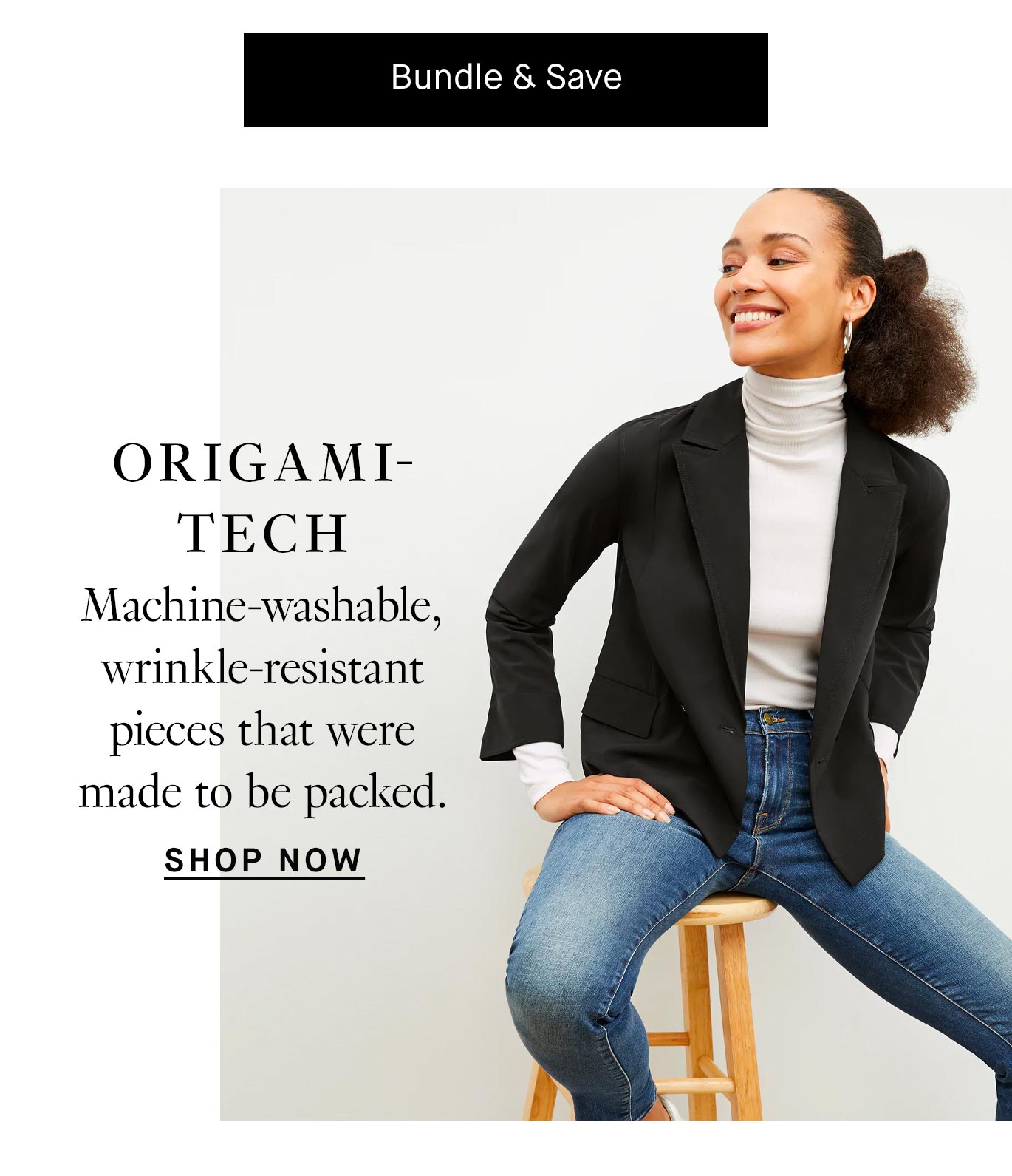 A black button with white text reads ''Bundle & Save''. Below is an image of a woman with brown curly hair tied back into a ponytail. She is smiling and looking to her right while sitting on a wooden stool, her right hand resting on her leg. She is wearing blue jeans with a white turtleneck top and a black blazer. Black text overlay reads ''OrigamiTech. Machine-washable, wrinkle-resistant pieces that were made to be packed. Shop now.''