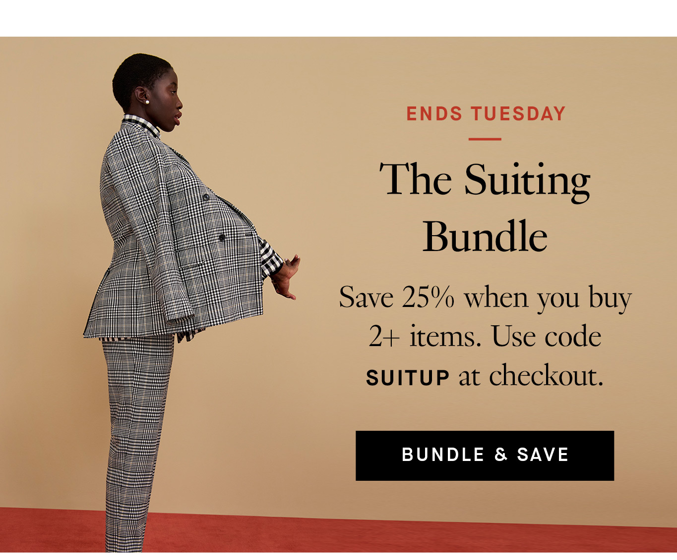 Profile image of a woman with short black hair standing on a red floor in front of a yellow wall. Her arm is outstretched in front of her. She's wearing a black and white plaid pantsuit. Black text overlay reads, ''The Suiting Bundle. Save 25% when you buy 2+ items. Use code SUITUP at checkout.'' A black button with white text reads, ''Bundle & Save.''