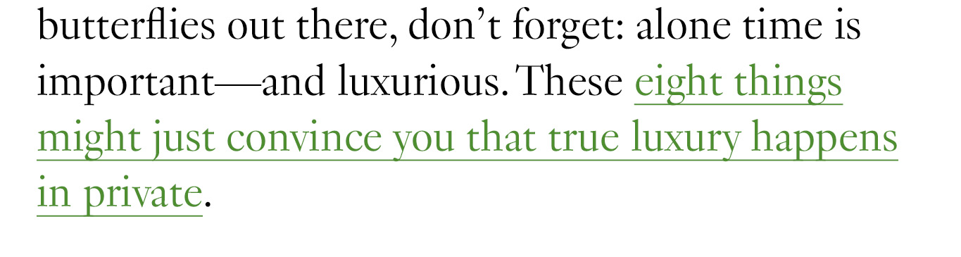 butterflies out there, don’t forget: alone time is important—and luxurious. These eight things might just convince you that true luxury happens in private.