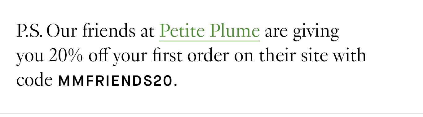 P.S. Our friends at Petite Plume are giving you 20% off your first order on their site with code MMFRIENDS20.