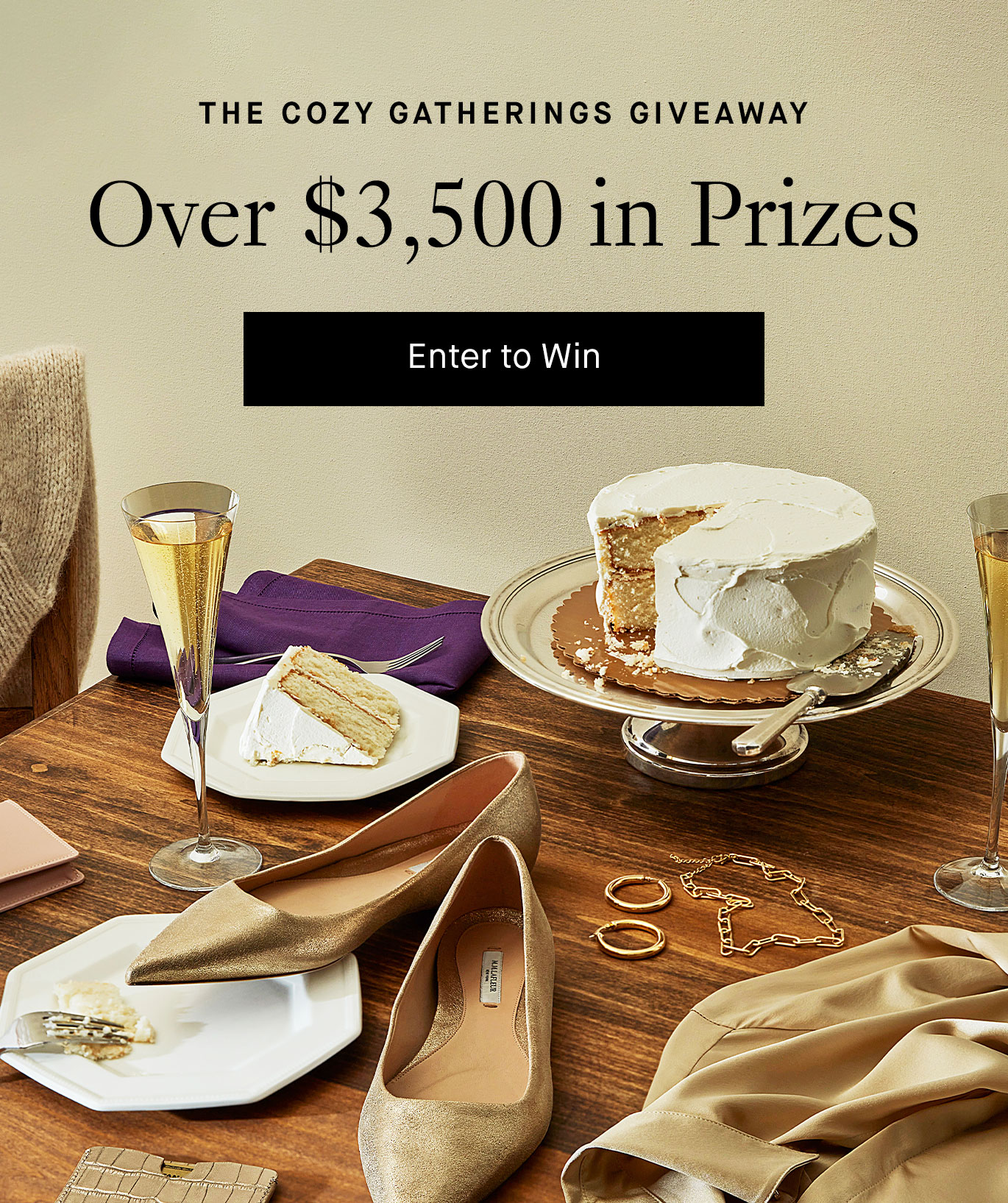 Image of a wooden table covered in celebratory items, like a white-frosted cake, gold sparkly flats, gold jewelry, a glass of champagne, and a gold silk jacket. Black text reads ''The cozy gatherings giveaway. Over $3,500 in prizes.'' A black button with white text reads ''Enter to win.''