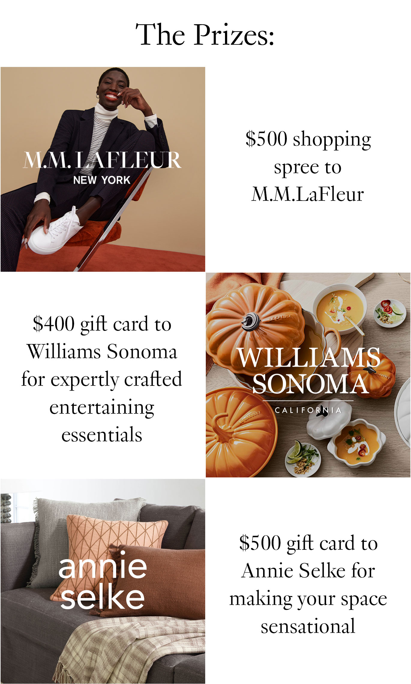 Black header text reads ''The Prizes''. Next, the M.M.LaFleur logo with the text ''$500 shopping spree to M.M.LaFleur.'' Below that is the Williams Sonoma logo with text reading ''$400 gift card to Williams Sonoma for expertly crafted entertaining essentials.'' Below that, the Annie Selke logo with text, ''$500 gift card to Annie Selke for making your space sensational.''