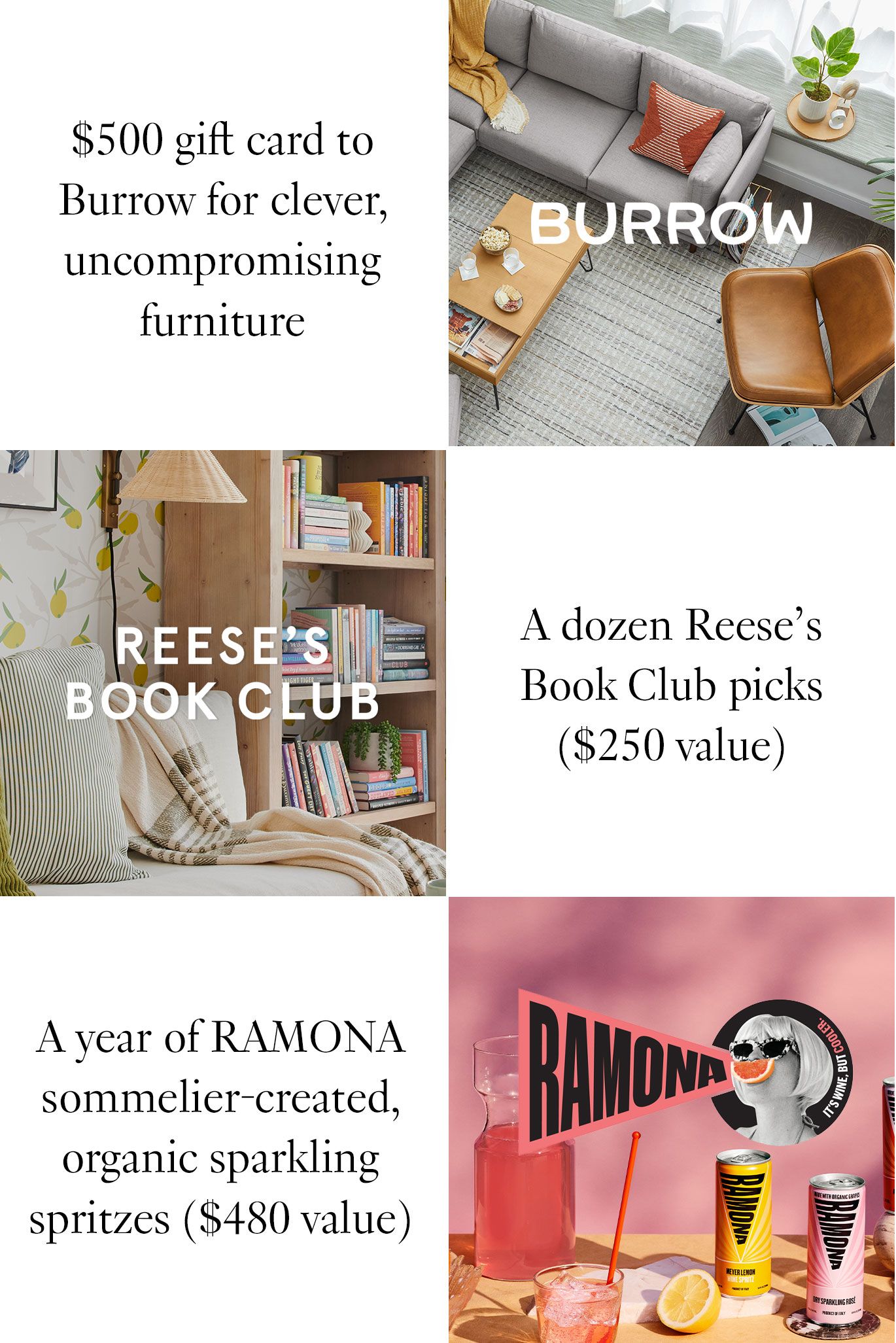 The Burrow logo with text, ''$500 gift card to Burrow for clever, uncompromising furniture.'' Below that, the Reese's Book Club logo with text, ''A dozen Reese's Book Club picks ($250 value).'' Below that, the RAMONA logo with text, ''A year of RAMONA sommelier-created, organic sparkling spritzes ($480 value).''