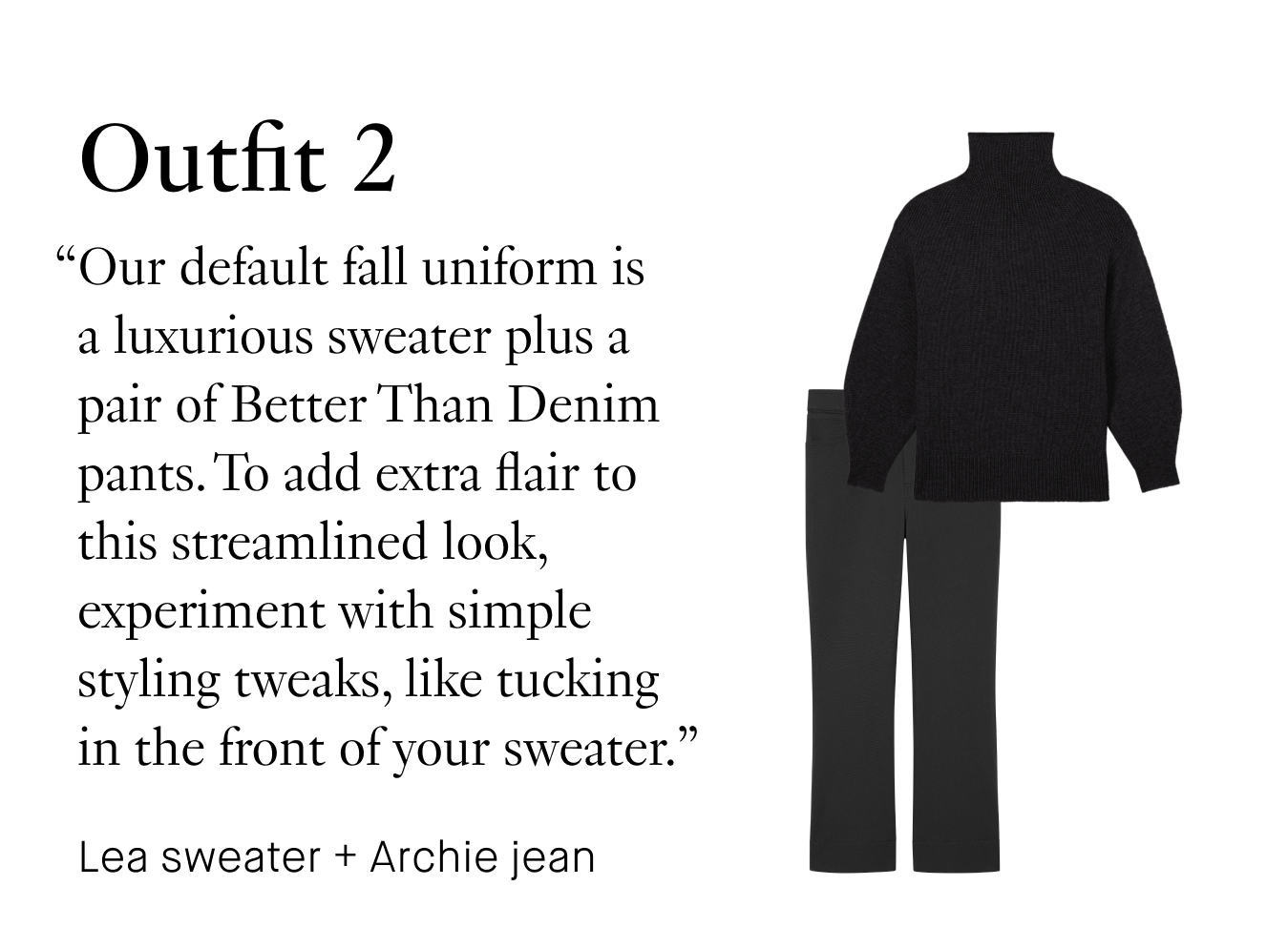 Outfit 2: “Our default fall uniform is a luxurious sweater plus a pair of Better Than Denim pants. To add extra flair to this streamlined look, experiment with simple styling tweaks, like tucking in the front of your sweater.”