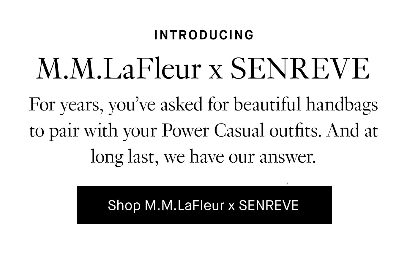 For years, you’ve asked for beautiful handbags to pair with your Power Casual outfits. And at long last, we have our answer. Shop M.M.LaFleur x SENREVE.