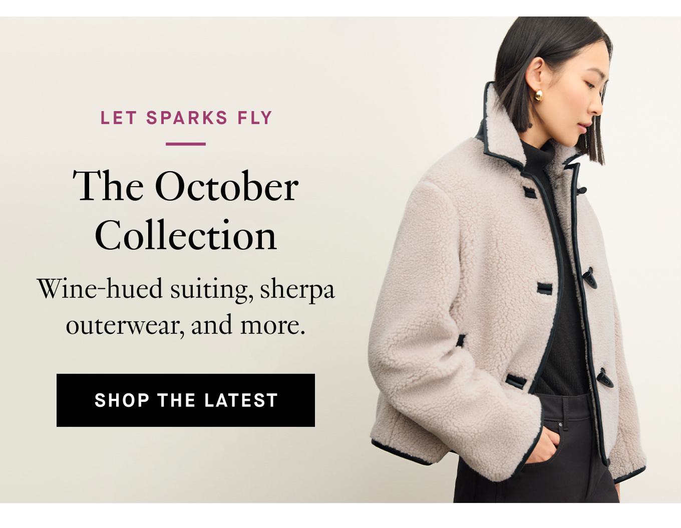 Let Sparks Fly: The October Collection. Wine-hued suiting, sherpa outerwear, and more. Shop the Latest.