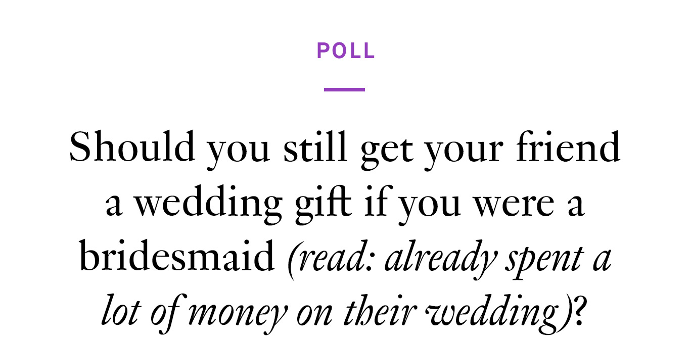Poll. Should you still get your friend a wedding gift if you were a bridesmaid (read: already spent a lot of money on their wedding)?
