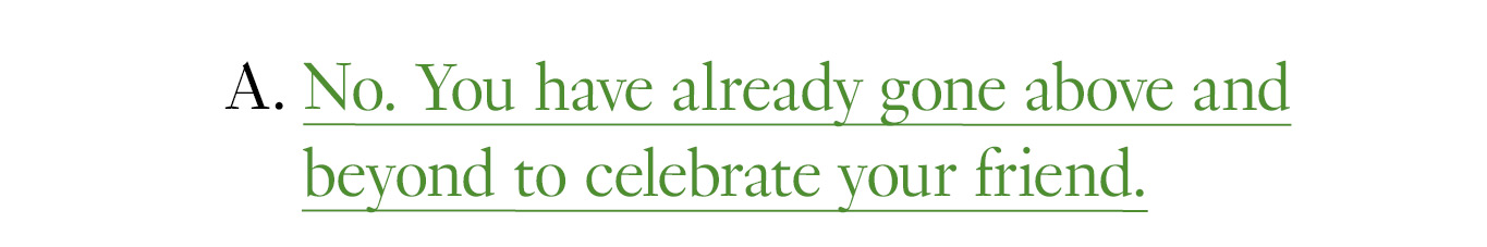 A. No. You have already gone above and beyond to celebrate your friend.