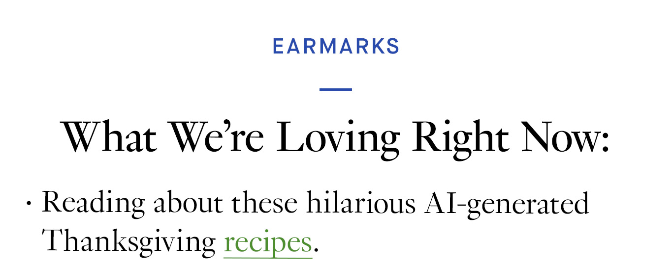 What We’re Loving Right Now: Reading about these hilarious AI-generated Thanksgiving recipes.