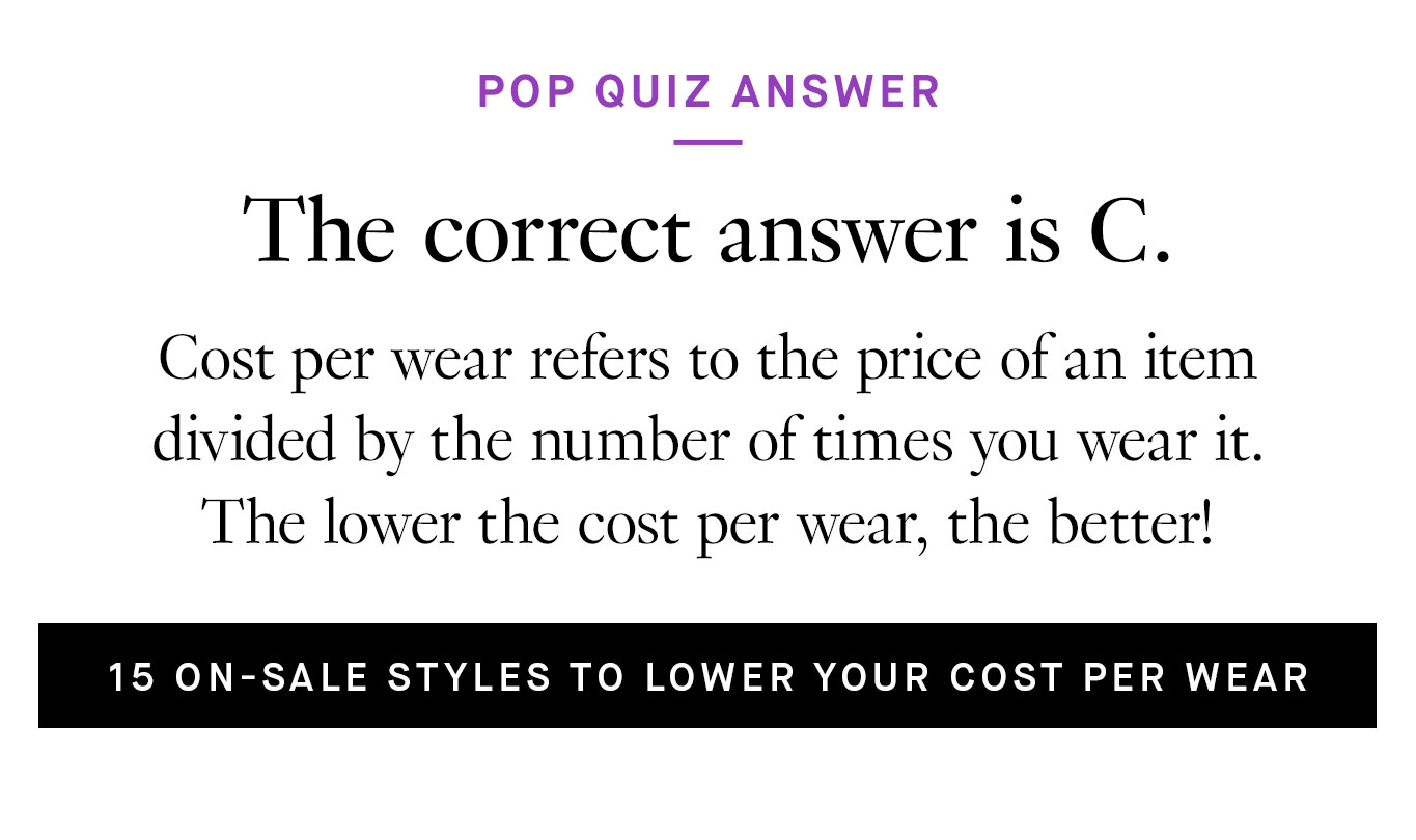 Pop Quiz Answer. The correct answer is C. Cost per wear refers to the price of an item divided by the number of times you wear it. The lower the cost per wear, the better! 15 On-Sale Styles to Lower Your Cost Per Wear.
