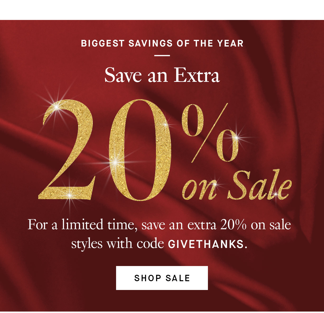 Biggest Savings of the Year. Save Extra on Sale. For a limited time, save an extra 20% on sale styles with code GIVETHANKS. Shop Sale.