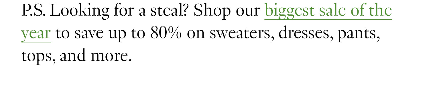 P.S. Looking for a steal? Shop our biggest sale of the year to save up to 80% on sweaters, dresses, pants, tops, and more.