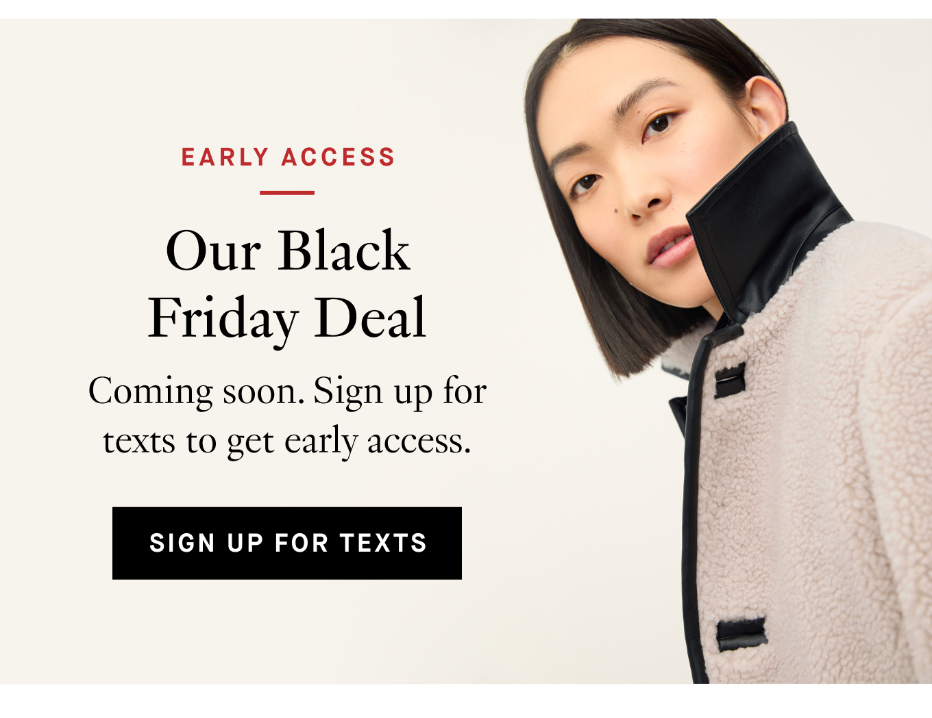Early Access. Our Black Friday Deal: Coming soon. Sign up for texts to get early access. Sign up for texts.