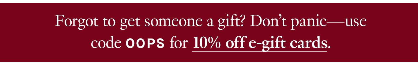 Forgot to get someone a gift? Don’t panic—use code OOPS for 10% off e-gift cards.