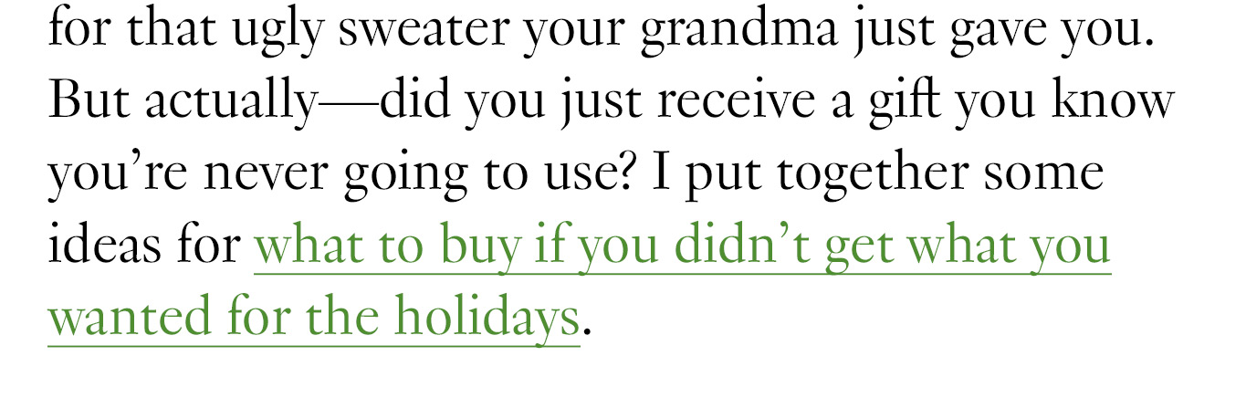 for that ugly sweater your grandma just gave you. But actually—did you just receive a gift you know you’re never going to use? I put together some ideas for what to buy if you didn’t get what you wanted for the holidays.