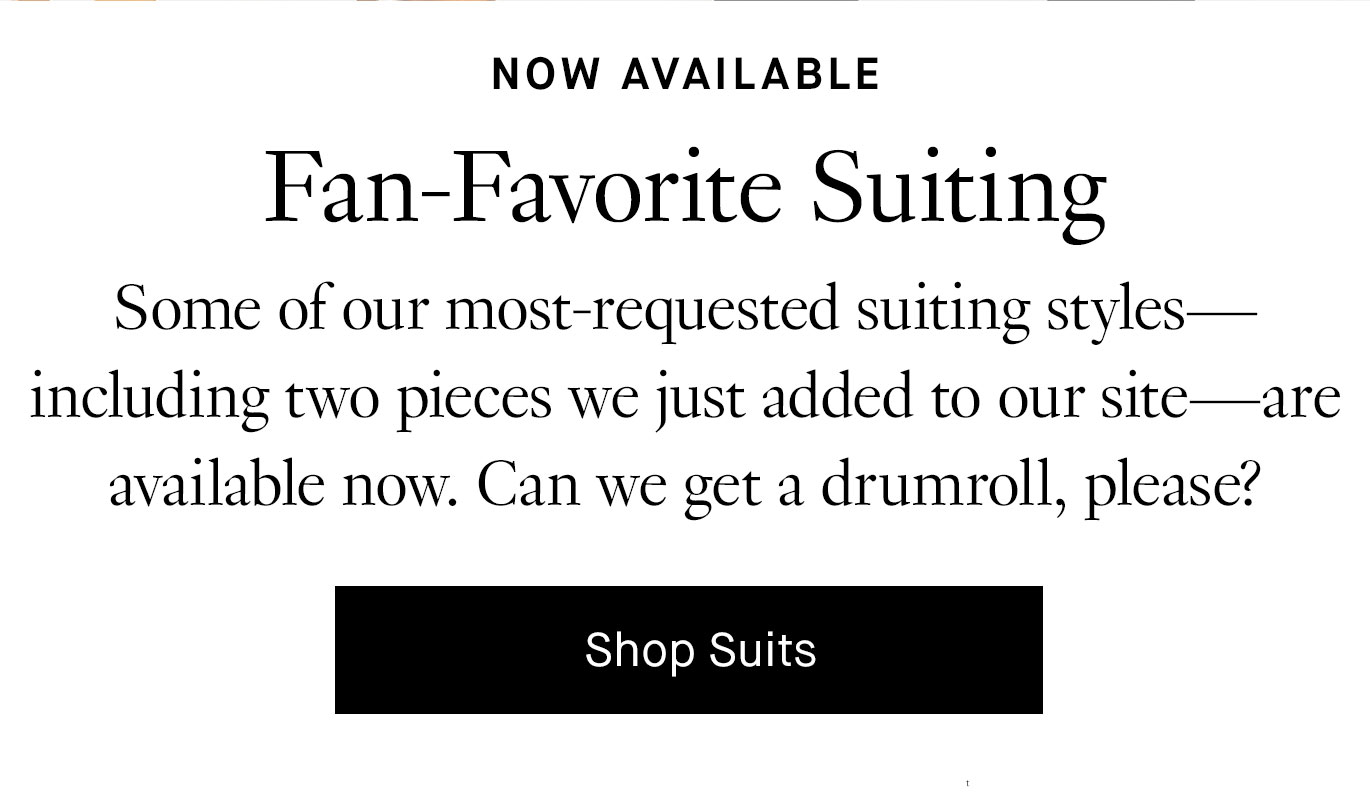 Some of our most-requested suiting styles—including two pieces we just added to our site—are available now. Can we get a drumroll, please? Shop Suits.