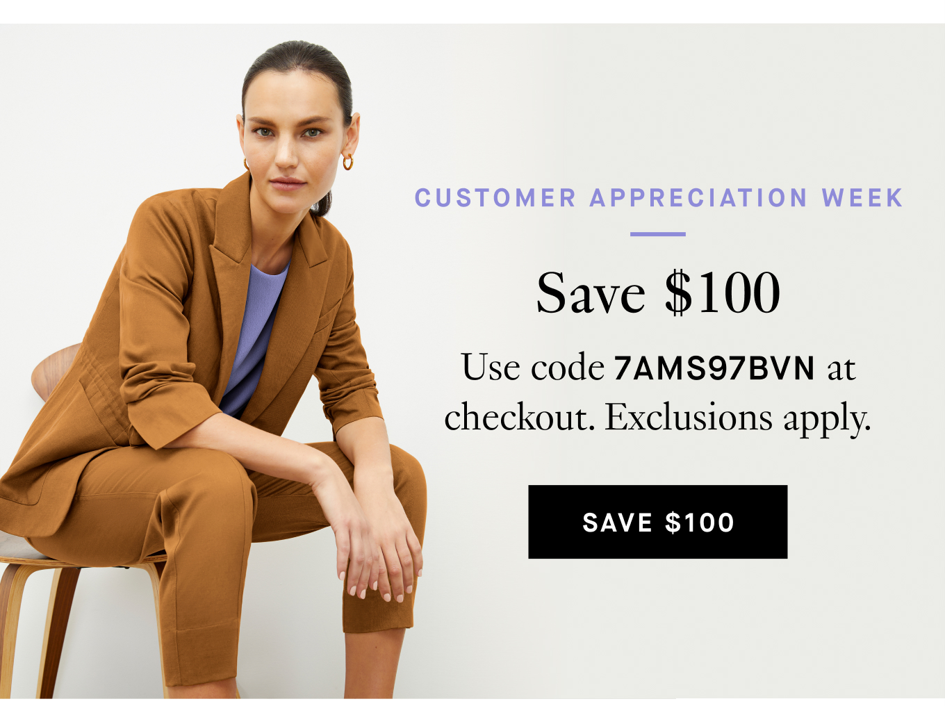 Customer Appreciation Week. Save $100. Use code 7AMS97BVN at checkout. Exclusions apply. Save $100.